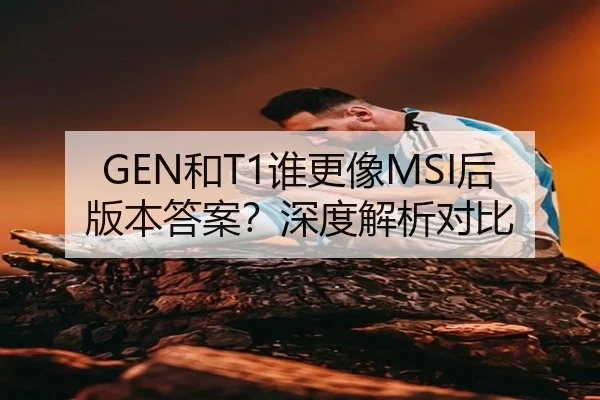 GEN和T1谁更像MSI后版本答案？深度解析对比