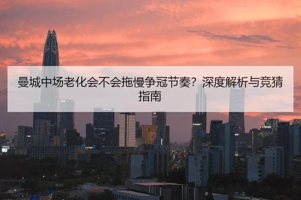 曼城中场老化会不会拖慢争冠节奏？深度解析与竞猜指南