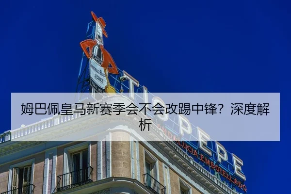 姆巴佩皇马新赛季会不会改踢中锋？深度解析