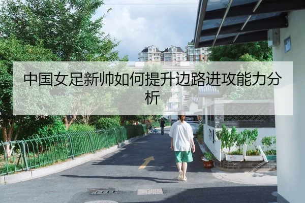 中国女足新帅如何提升边路进攻能力分析